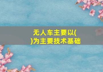 无人车主要以( )为主要技术基础